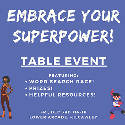 Emprace your superpower table event. featuring word search race! prizes! and helpful resources! Friday December 3rd 11-1, Lower arcade Kilcawley