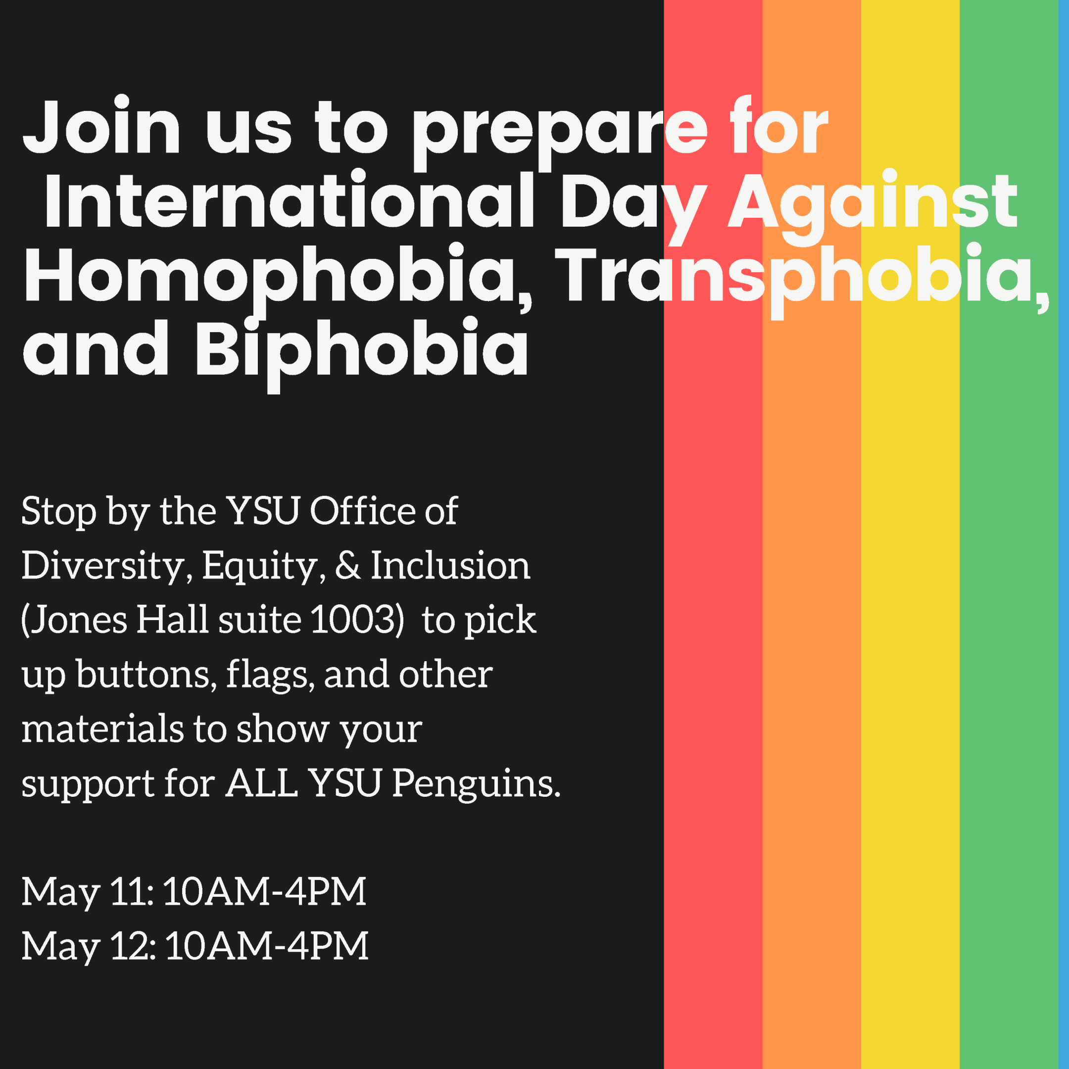Join us to prepare for International Day Against homophobia transphobia and biphobia. stop by the ysu office of diversity equity and inclusion (jones hall suite 1003) to pick up buttons, flags, and other materials to show your support for all ysu penguins. may 11 10am-4pm may 12 10am-4pm