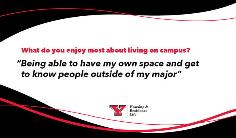 What do you enjoy most about living on campus? 
“Being able to have my own space and get to know people outside of my major”