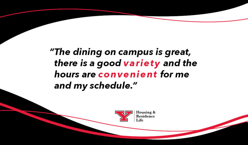 “The dining on campus is great, there is a good variety and the hours are convenient for me and my schedule.”