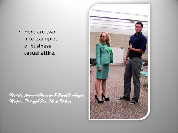 Here are two nice examples of business casual attire.Models-Amanda Hovanee and Brock DeAngelo, Major-Biology and pre-med/Biology