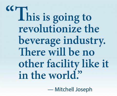 Quote: "“This is going to  	revolutionize the beverage industry.  	There will be no other facility like it in the world.”              — Mitchell Joseph